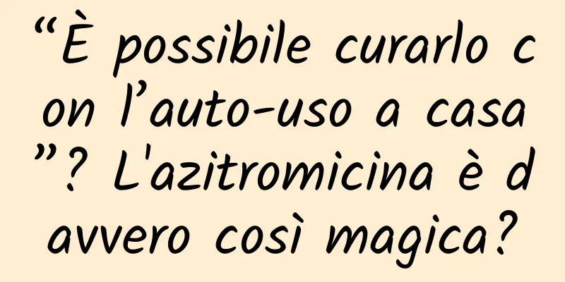 “È possibile curarlo con l’auto-uso a casa”? L'azitromicina è davvero così magica?