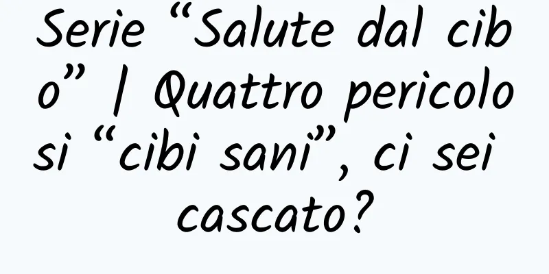 Serie “Salute dal cibo” | Quattro pericolosi “cibi sani”, ci sei cascato?