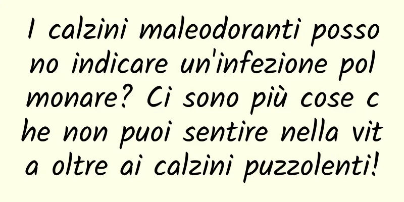 I calzini maleodoranti possono indicare un'infezione polmonare? Ci sono più cose che non puoi sentire nella vita oltre ai calzini puzzolenti!
