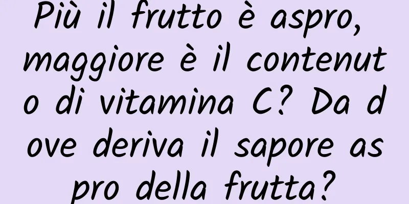 Più il frutto è aspro, maggiore è il contenuto di vitamina C? Da dove deriva il sapore aspro della frutta?