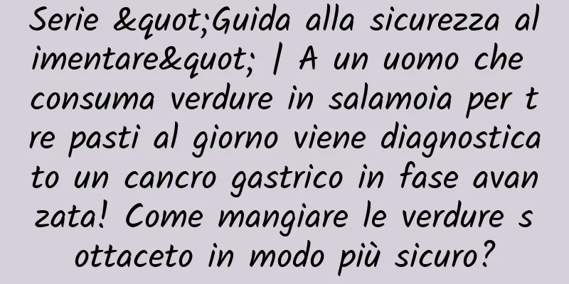 Serie "Guida alla sicurezza alimentare" | A un uomo che consuma verdure in salamoia per tre pasti al giorno viene diagnosticato un cancro gastrico in fase avanzata! Come mangiare le verdure sottaceto in modo più sicuro?