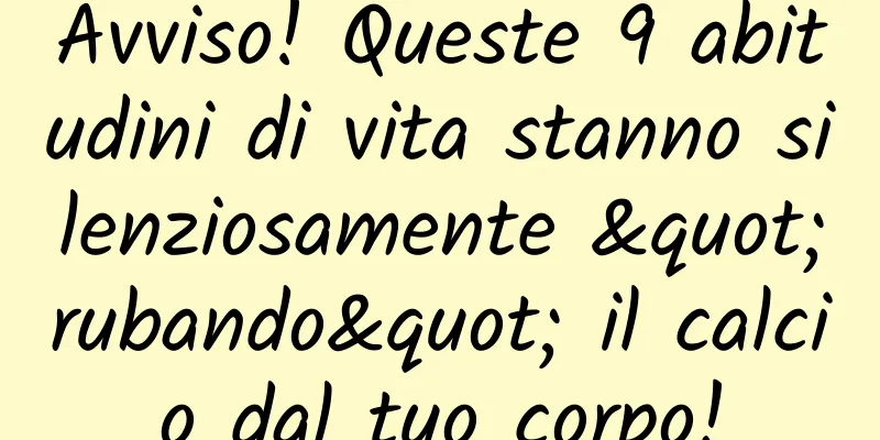 Avviso! Queste 9 abitudini di vita stanno silenziosamente "rubando" il calcio dal tuo corpo!