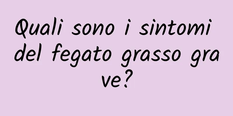 Quali sono i sintomi del fegato grasso grave?