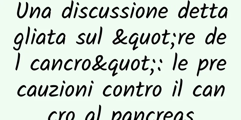 Una discussione dettagliata sul "re del cancro": le precauzioni contro il cancro al pancreas