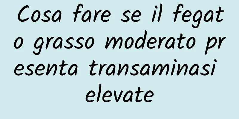 Cosa fare se il fegato grasso moderato presenta transaminasi elevate