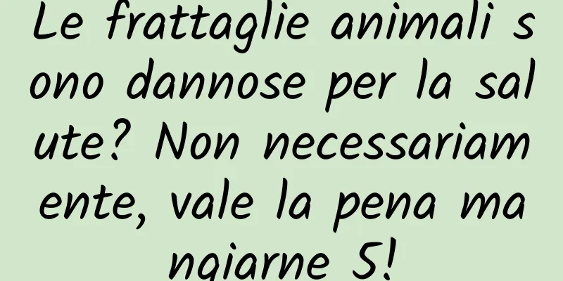 Le frattaglie animali sono dannose per la salute? Non necessariamente, vale la pena mangiarne 5!