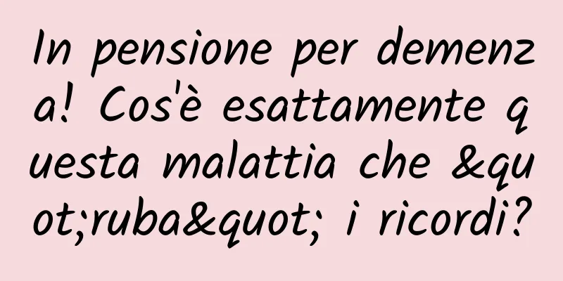 In pensione per demenza! Cos'è esattamente questa malattia che "ruba" i ricordi?