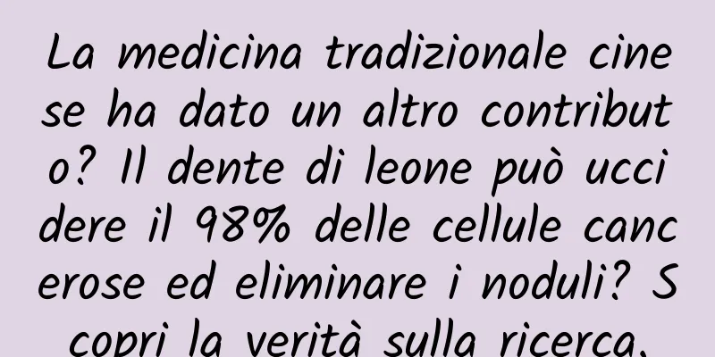 La medicina tradizionale cinese ha dato un altro contributo? Il dente di leone può uccidere il 98% delle cellule cancerose ed eliminare i noduli? Scopri la verità sulla ricerca.
