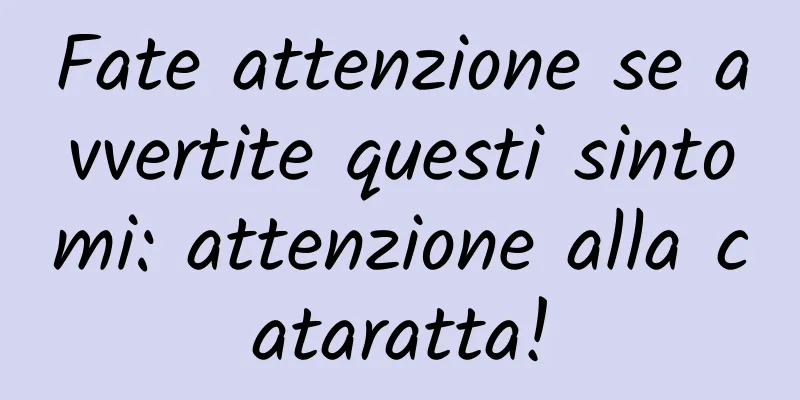 Fate attenzione se avvertite questi sintomi: attenzione alla cataratta!