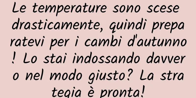 Le temperature sono scese drasticamente, quindi preparatevi per i cambi d'autunno! Lo stai indossando davvero nel modo giusto? La strategia è pronta!