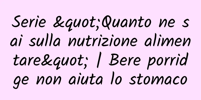 Serie "Quanto ne sai sulla nutrizione alimentare" | Bere porridge non aiuta lo stomaco