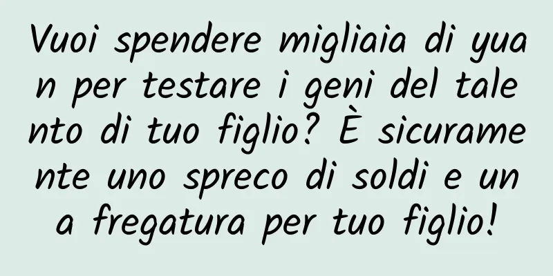 Vuoi spendere migliaia di yuan per testare i geni del talento di tuo figlio? È sicuramente uno spreco di soldi e una fregatura per tuo figlio!
