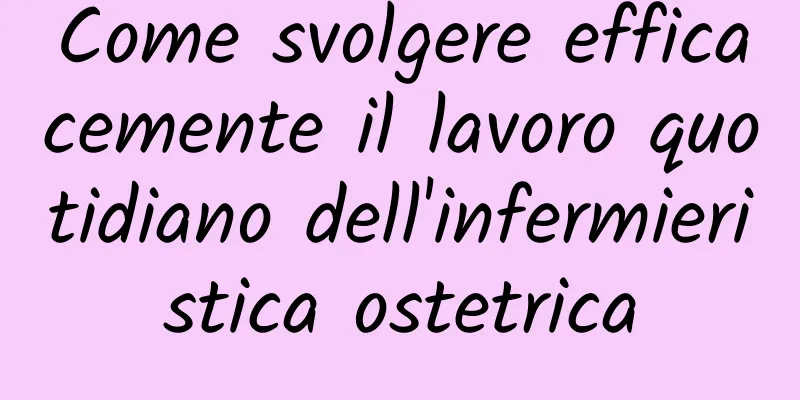 Come svolgere efficacemente il lavoro quotidiano dell'infermieristica ostetrica