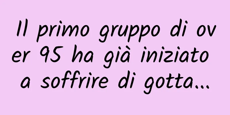 Il primo gruppo di over 95 ha già iniziato a soffrire di gotta...