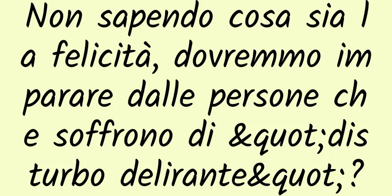 Non sapendo cosa sia la felicità, dovremmo imparare dalle persone che soffrono di "disturbo delirante"?