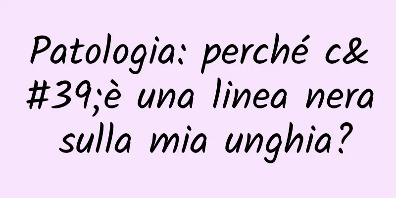 Patologia: perché c'è una linea nera sulla mia unghia?