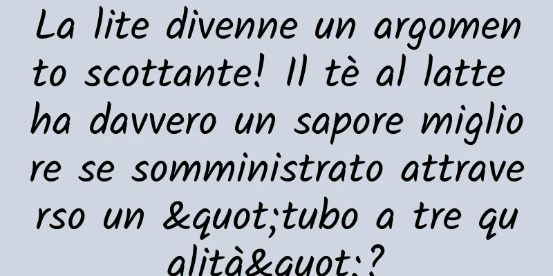 La lite divenne un argomento scottante! Il tè al latte ha davvero un sapore migliore se somministrato attraverso un "tubo a tre qualità"?