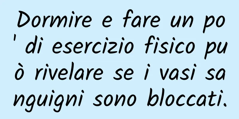 Dormire e fare un po' di esercizio fisico può rivelare se i vasi sanguigni sono bloccati.
