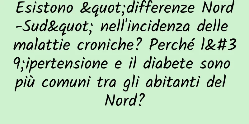 Esistono "differenze Nord-Sud" nell'incidenza delle malattie croniche? Perché l'ipertensione e il diabete sono più comuni tra gli abitanti del Nord?