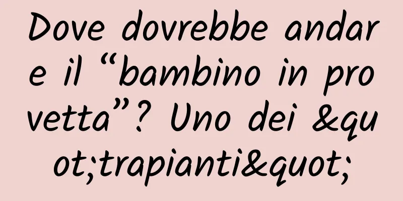 Dove dovrebbe andare il “bambino in provetta”? Uno dei "trapianti"