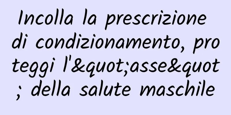 Incolla la prescrizione di condizionamento, proteggi l'"asse" della salute maschile