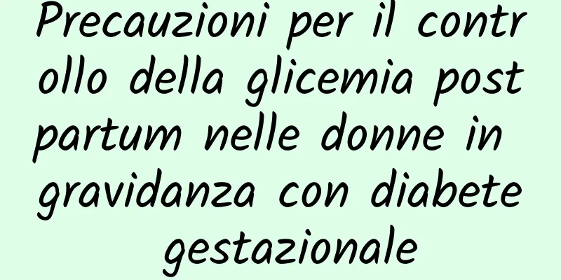 Precauzioni per il controllo della glicemia postpartum nelle donne in gravidanza con diabete gestazionale