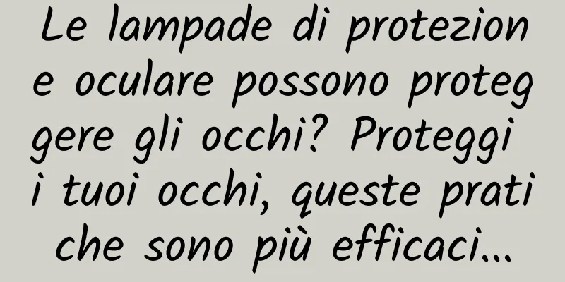 Le lampade di protezione oculare possono proteggere gli occhi? Proteggi i tuoi occhi, queste pratiche sono più efficaci...