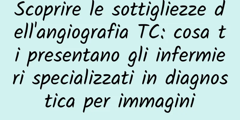 Scoprire le sottigliezze dell'angiografia TC: cosa ti presentano gli infermieri specializzati in diagnostica per immagini