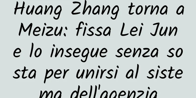 Huang Zhang torna a Meizu: fissa Lei Jun e lo insegue senza sosta per unirsi al sistema dell'agenzia