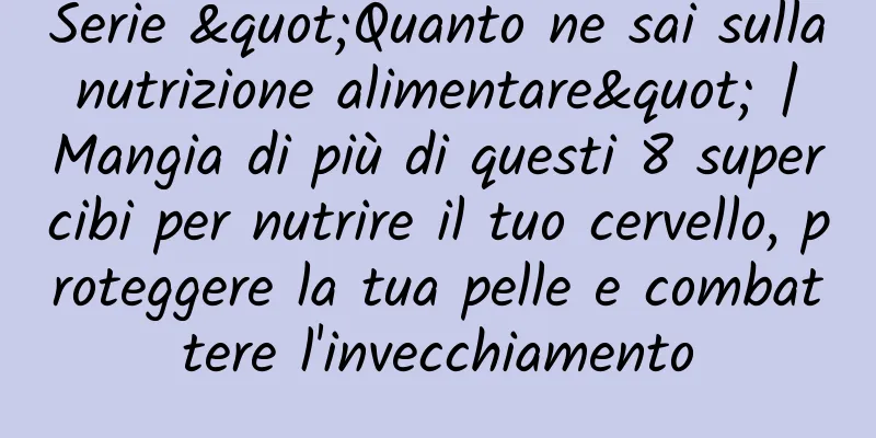 Serie "Quanto ne sai sulla nutrizione alimentare" | Mangia di più di questi 8 supercibi per nutrire il tuo cervello, proteggere la tua pelle e combattere l'invecchiamento
