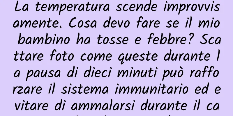 La temperatura scende improvvisamente. Cosa devo fare se il mio bambino ha tosse e febbre? Scattare foto come queste durante la pausa di dieci minuti può rafforzare il sistema immunitario ed evitare di ammalarsi durante il cambio di stagione!