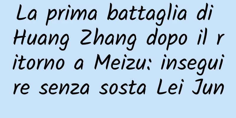 La prima battaglia di Huang Zhang dopo il ritorno a Meizu: inseguire senza sosta Lei Jun