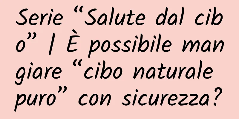 Serie “Salute dal cibo” | È possibile mangiare “cibo naturale puro” con sicurezza?