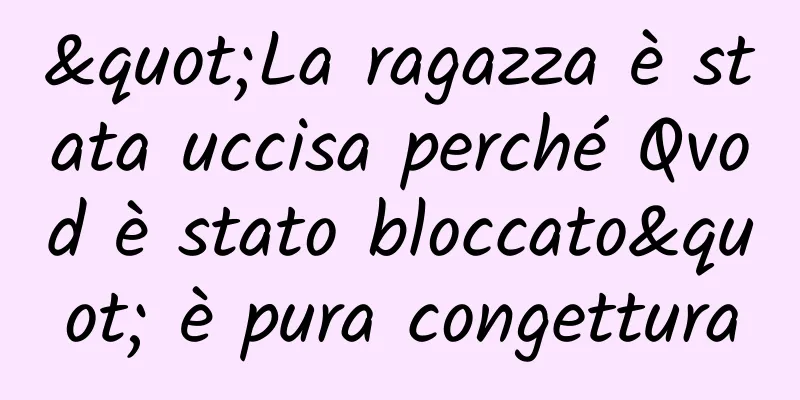 "La ragazza è stata uccisa perché Qvod è stato bloccato" è pura congettura