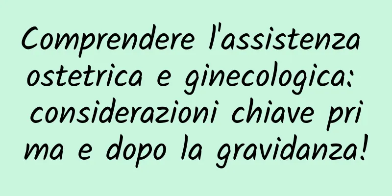 Comprendere l'assistenza ostetrica e ginecologica: considerazioni chiave prima e dopo la gravidanza!