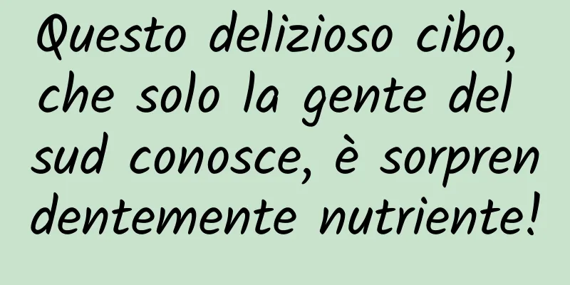 Questo delizioso cibo, che solo la gente del sud conosce, è sorprendentemente nutriente!