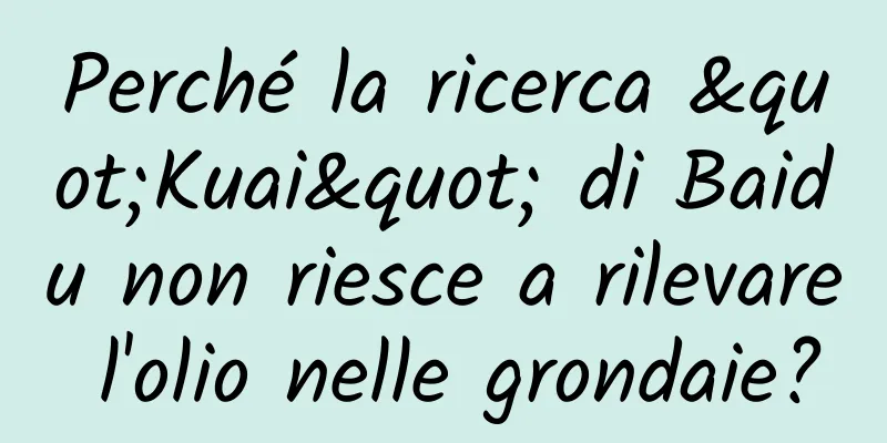 Perché la ricerca "Kuai" di Baidu non riesce a rilevare l'olio nelle grondaie?