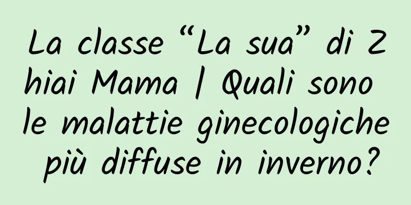 La classe “La sua” di Zhiai Mama | Quali sono le malattie ginecologiche più diffuse in inverno?