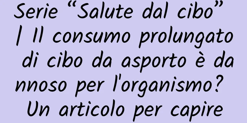 Serie “Salute dal cibo” | Il consumo prolungato di cibo da asporto è dannoso per l'organismo? Un articolo per capire