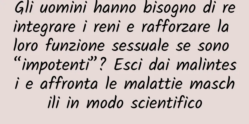 Gli uomini hanno bisogno di reintegrare i reni e rafforzare la loro funzione sessuale se sono “impotenti”? Esci dai malintesi e affronta le malattie maschili in modo scientifico