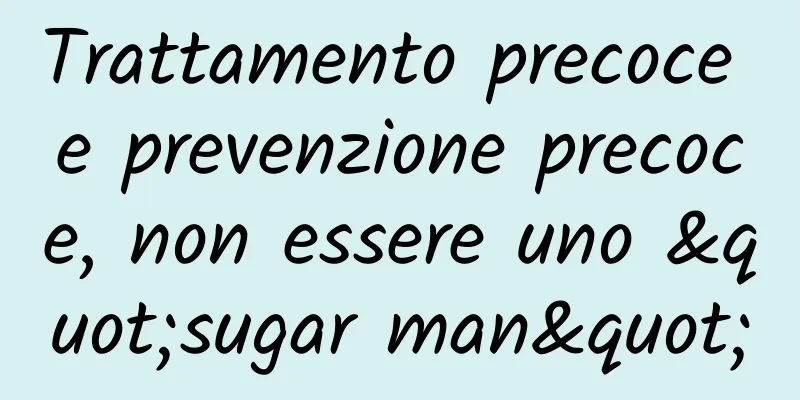 Trattamento precoce e prevenzione precoce, non essere uno "sugar man"