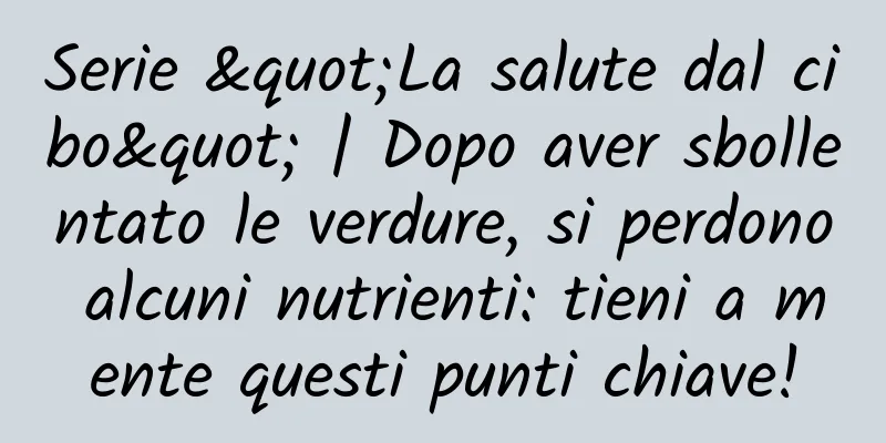 Serie "La salute dal cibo" | Dopo aver sbollentato le verdure, si perdono alcuni nutrienti: tieni a mente questi punti chiave!