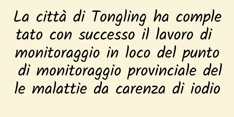 La città di Tongling ha completato con successo il lavoro di monitoraggio in loco del punto di monitoraggio provinciale delle malattie da carenza di iodio