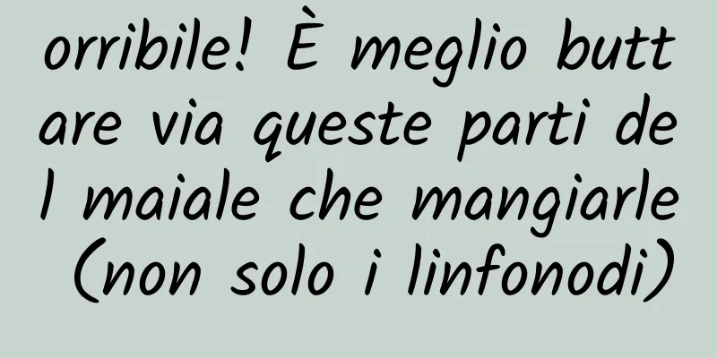 orribile! È meglio buttare via queste parti del maiale che mangiarle (non solo i linfonodi)