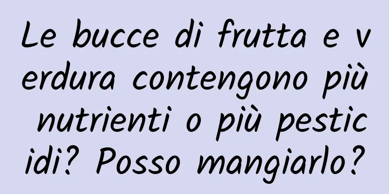 Le bucce di frutta e verdura contengono più nutrienti o più pesticidi? Posso mangiarlo?