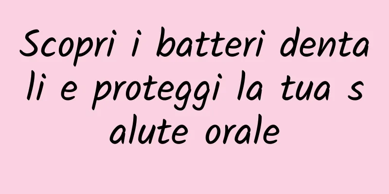 Scopri i batteri dentali e proteggi la tua salute orale
