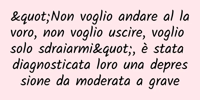 "Non voglio andare al lavoro, non voglio uscire, voglio solo sdraiarmi", è stata diagnosticata loro una depressione da moderata a grave
