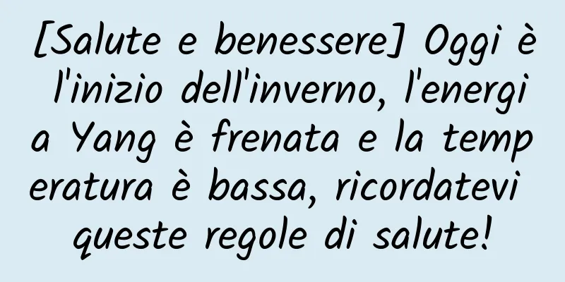 [Salute e benessere] Oggi è l'inizio dell'inverno, l'energia Yang è frenata e la temperatura è bassa, ricordatevi queste regole di salute!