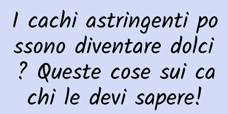 I cachi astringenti possono diventare dolci? Queste cose sui cachi le devi sapere!