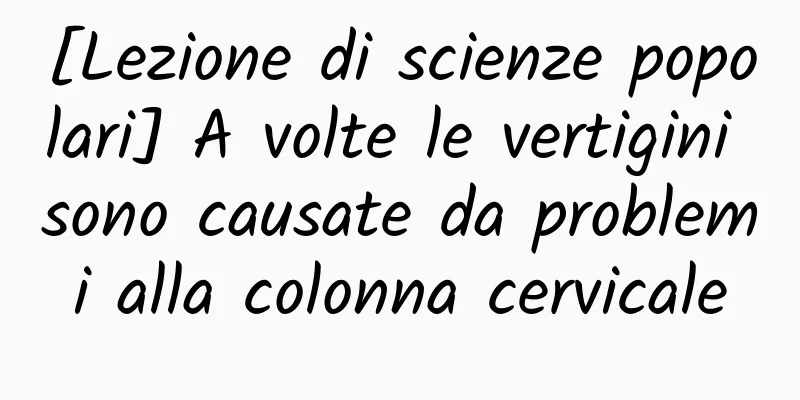 [Lezione di scienze popolari] A volte le vertigini sono causate da problemi alla colonna cervicale